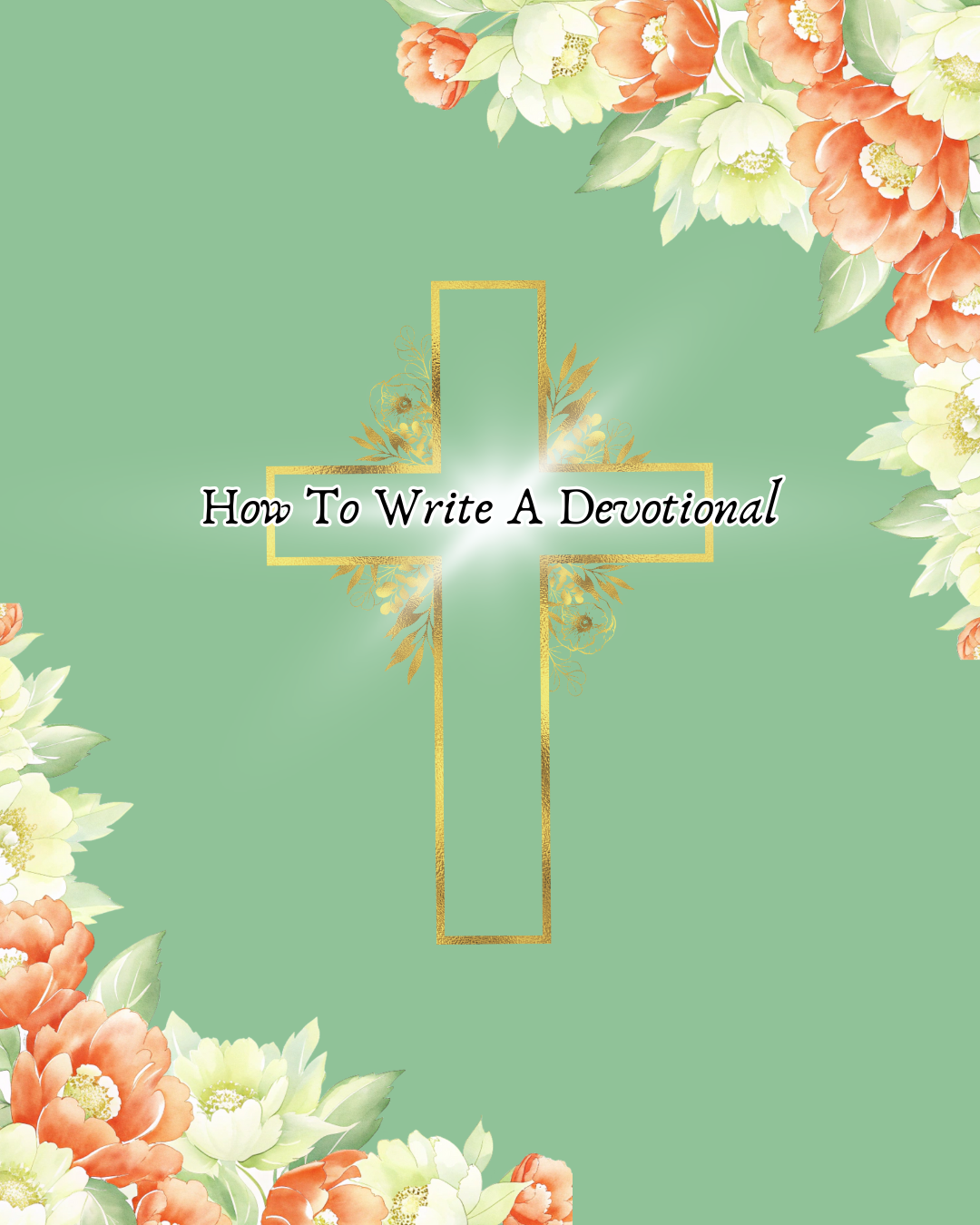 A Golden cross on a green background. Light shines from behind the cross with the words overlapping it: How to write a devotional. Corners have orange and white flowers